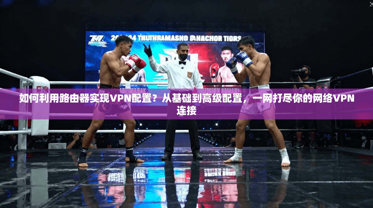 如何利用路由器实现VPN配置？从基础到高级配置，一网打尽你的网络VPN连接