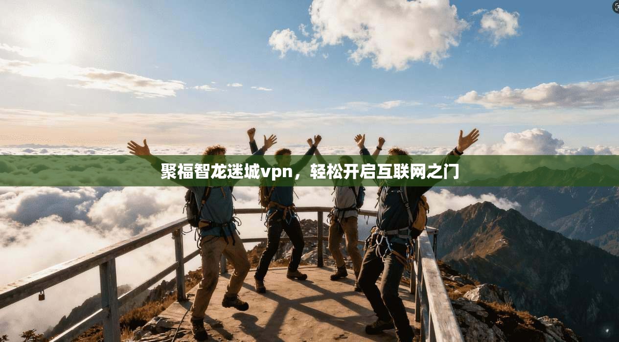 聚福智龙迷城vpn,轻松开启互联网之门