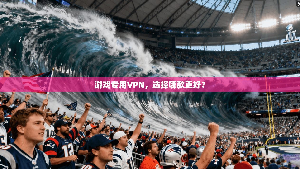 游戏专用VPN，选择哪款更好？