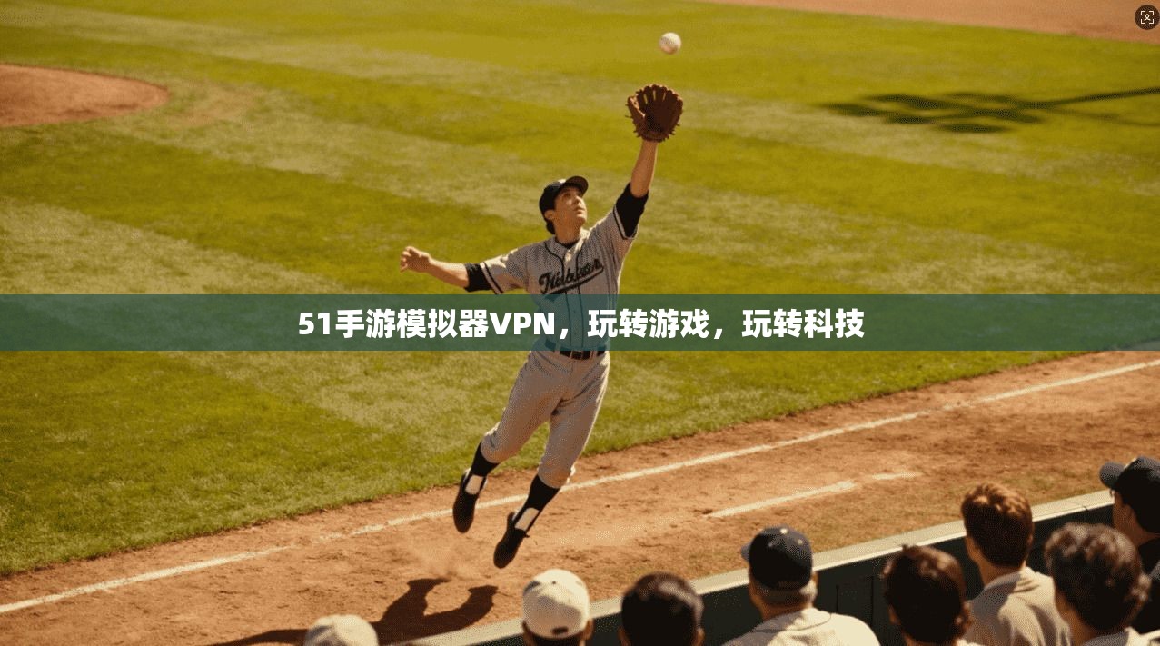51手游模拟器VPN，玩转游戏，玩转科技