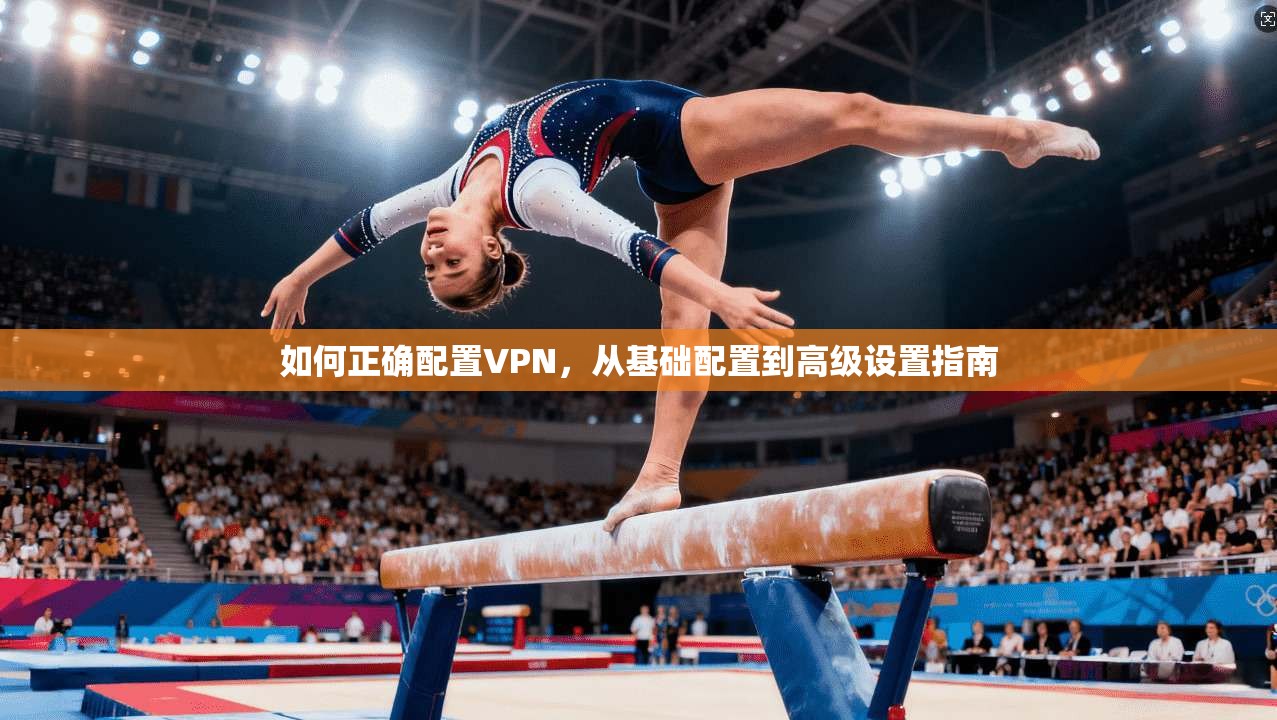如何正确配置VPN，从基础配置到高级设置指南