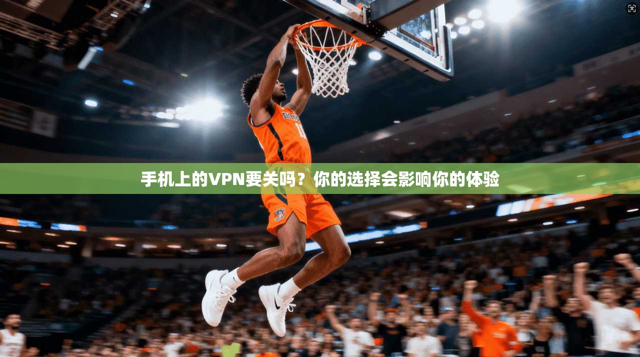 手机上的VPN要关吗?你的选择会影响你的体验