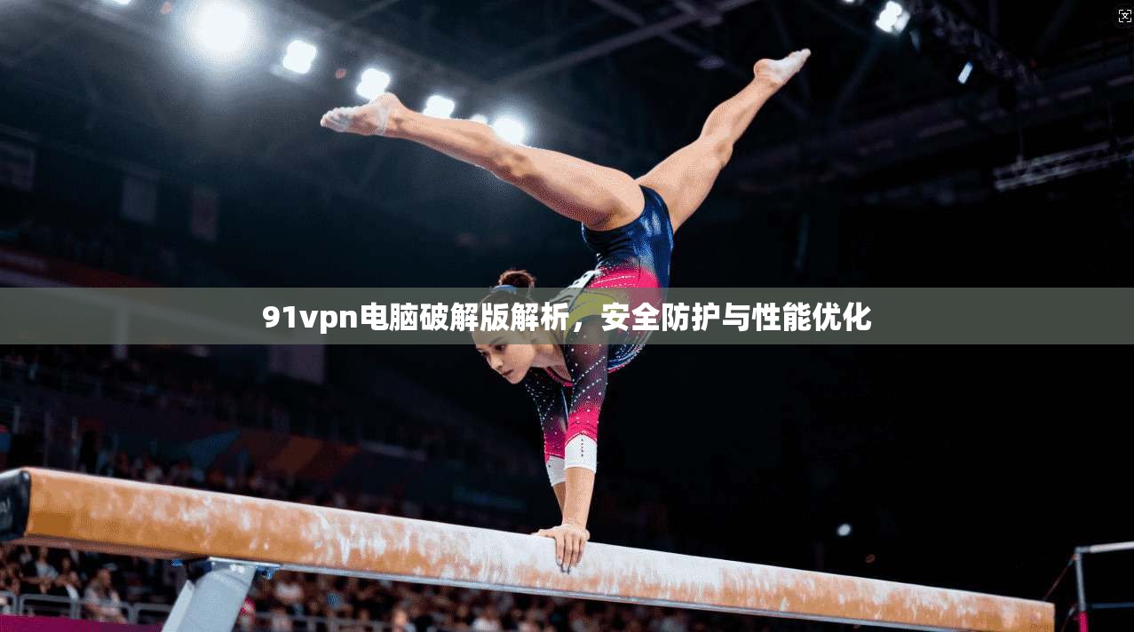 91vpn电脑破解版解析，安全防护与性能优化
