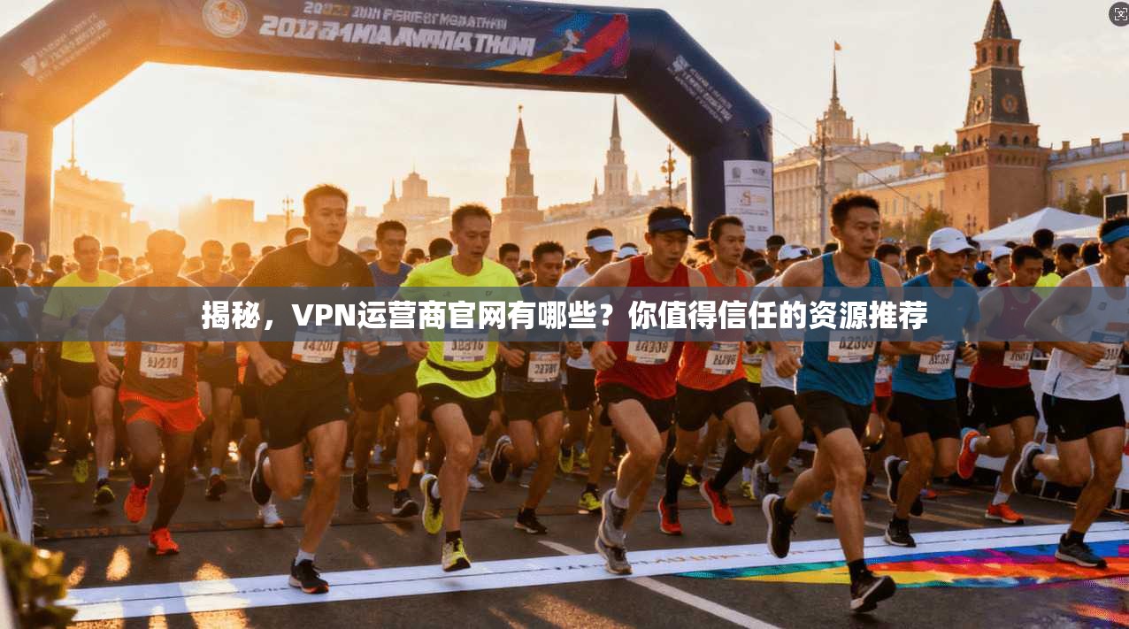 揭秘,VPN运营商官网有哪些?你值得信任的资源推荐
