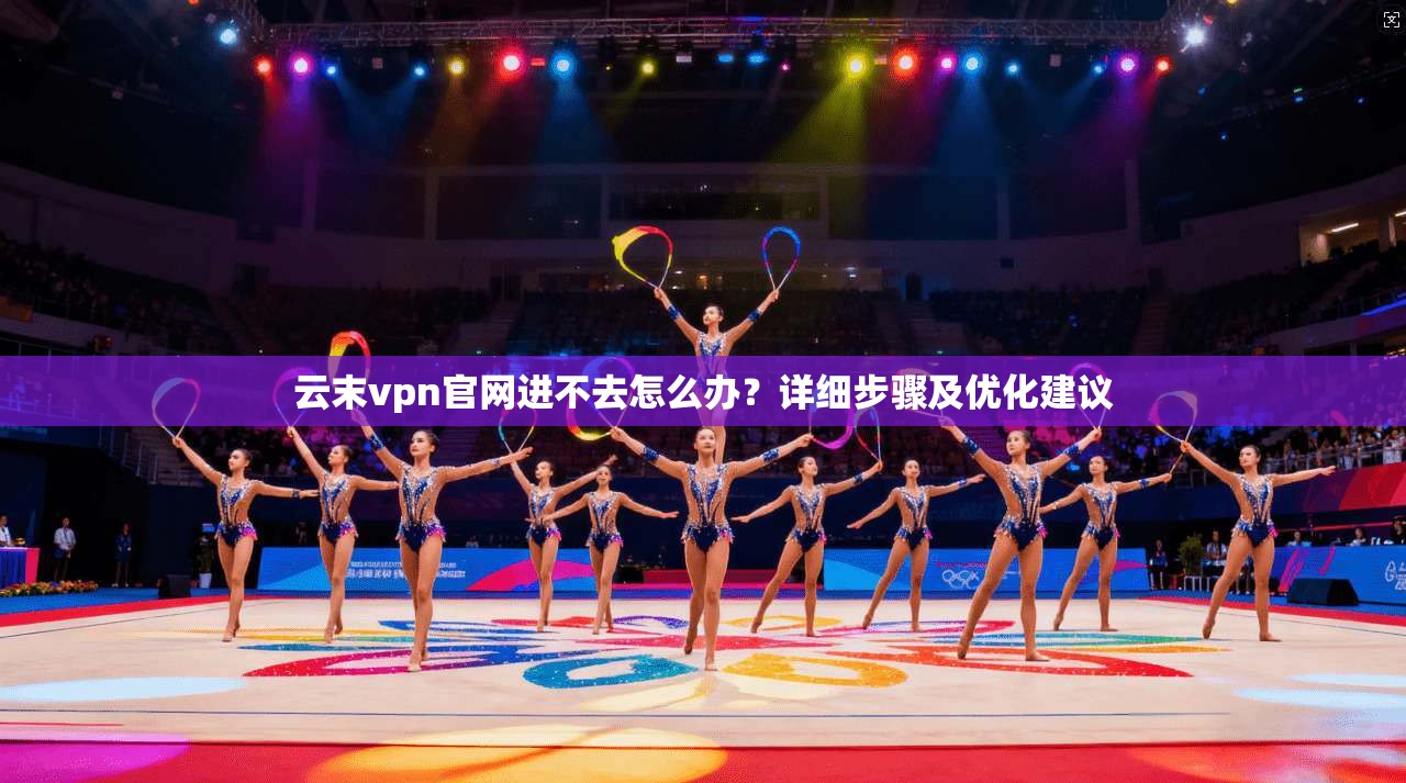 云末vpn官网进不去怎么办？详细步骤及优化建议