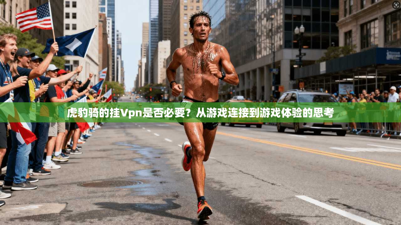 虎豹骑的挂Vpn是否必要？从游戏连接到游戏体验的思考