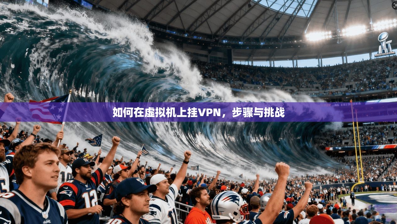 如何在虚拟机上挂VPN，步骤与挑战