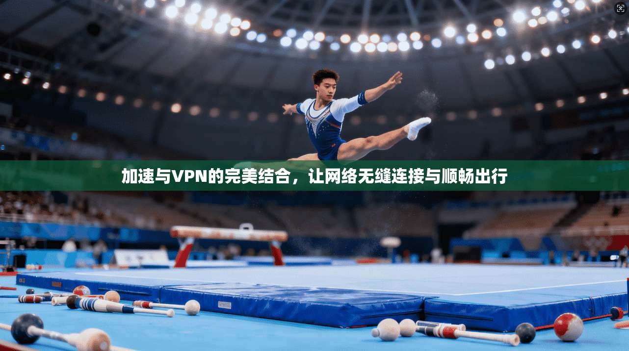 加速与VPN的完美结合，让网络无缝连接与顺畅出行