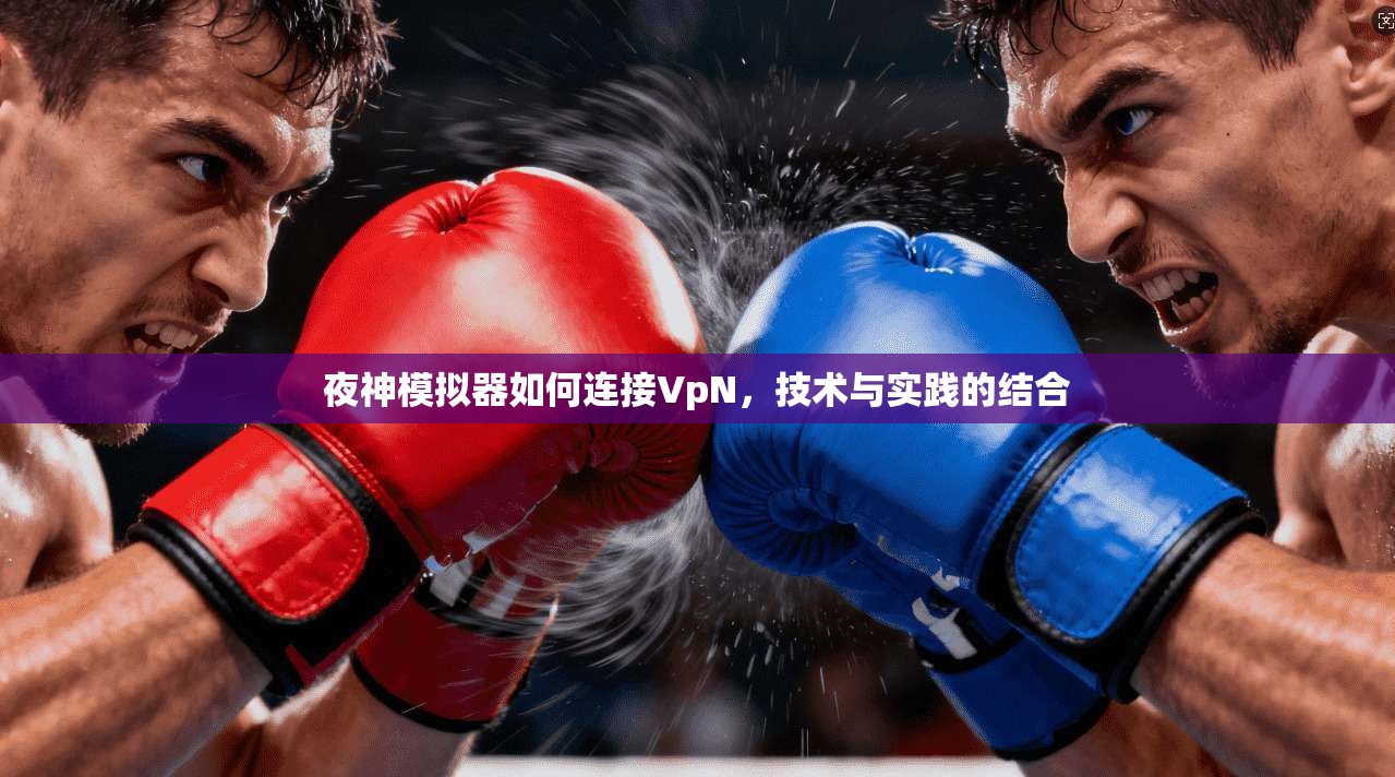 夜神模拟器如何连接VpN,技术与实践的结合