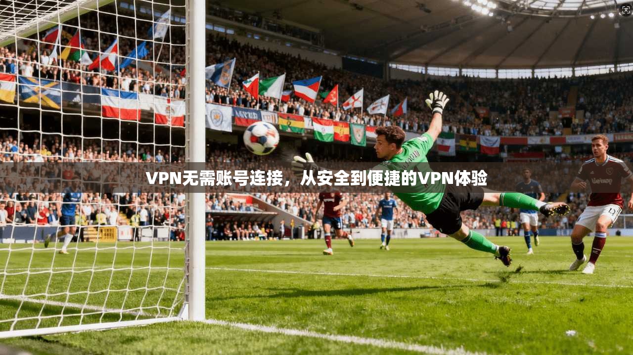 VPN无需账号连接,从安全到便捷的VPN体验