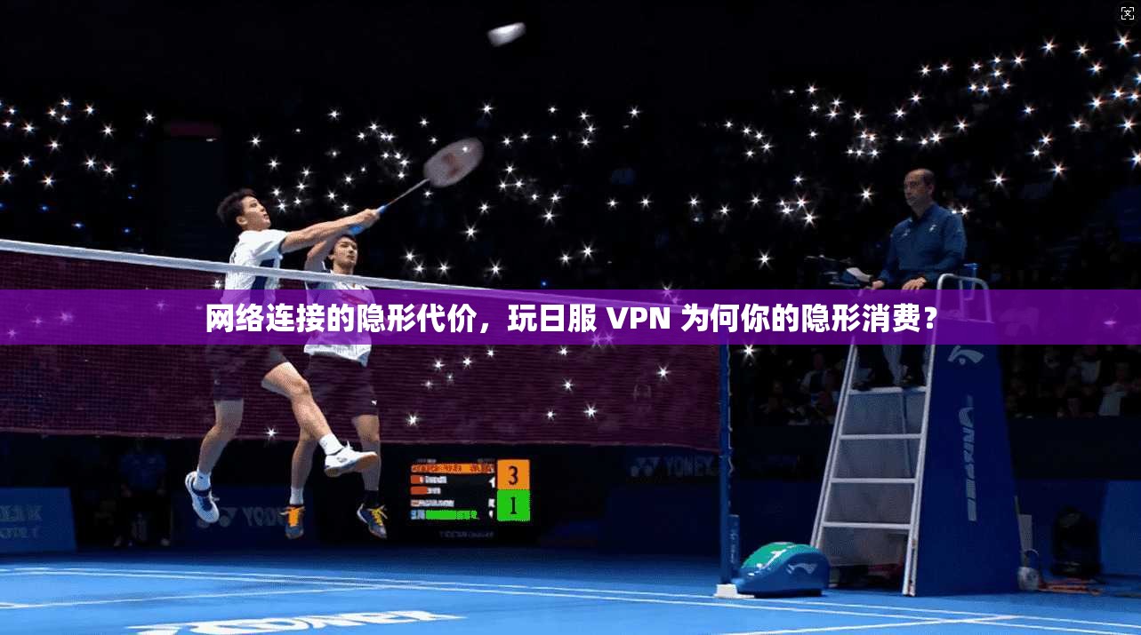 网络连接的隐形代价，玩日服 VPN 为何你的隐形消费？