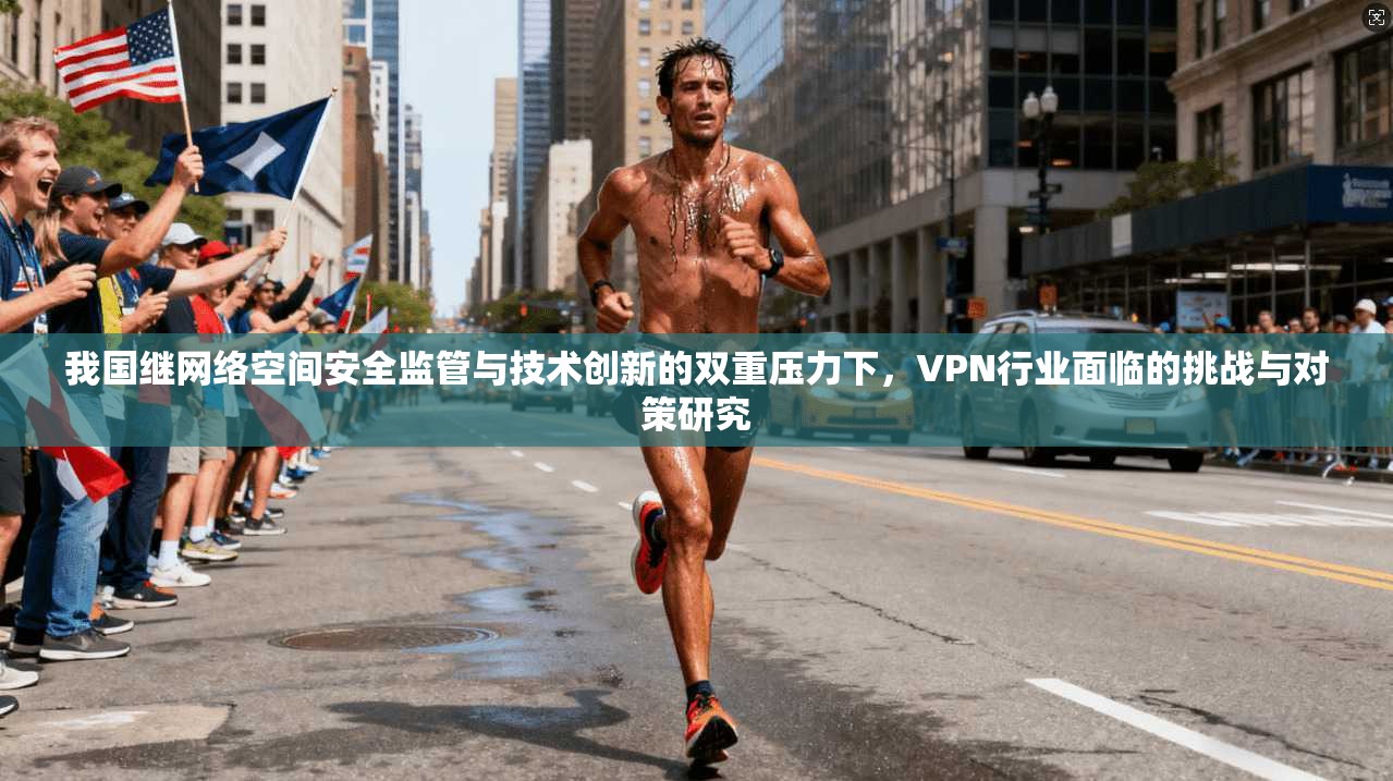 我国继网络空间安全监管与技术创新的双重压力下，VPN行业面临的挑战与对策研究