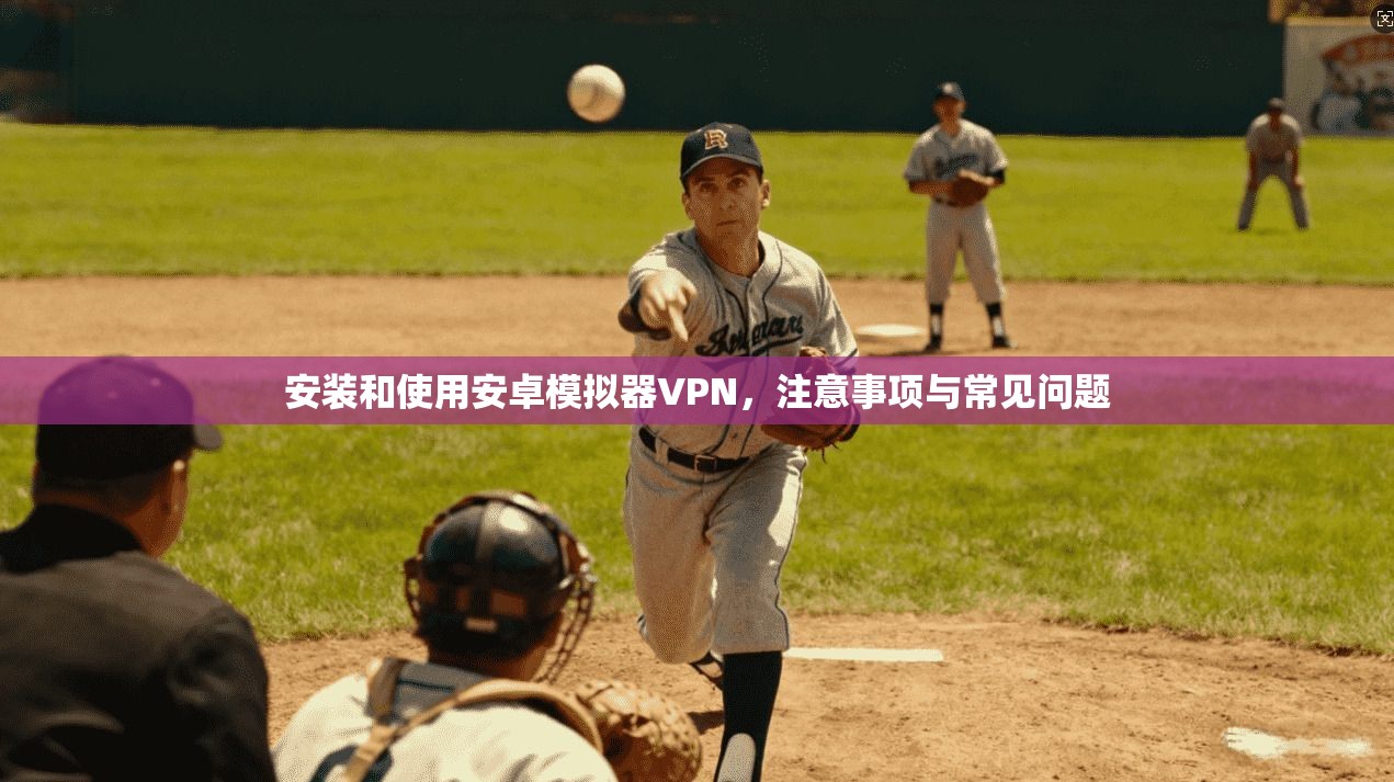 安装和使用安卓模拟器VPN,注意事项与常见问题