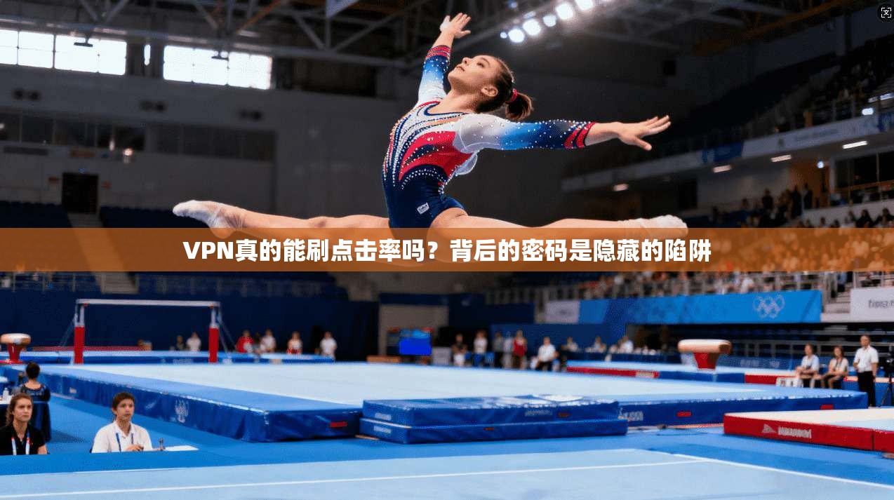 VPN真的能刷点击率吗?背后的密码是隐藏的陷阱