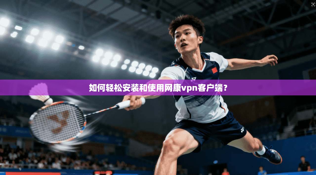 如何轻松安装和使用网康vpn客户端？