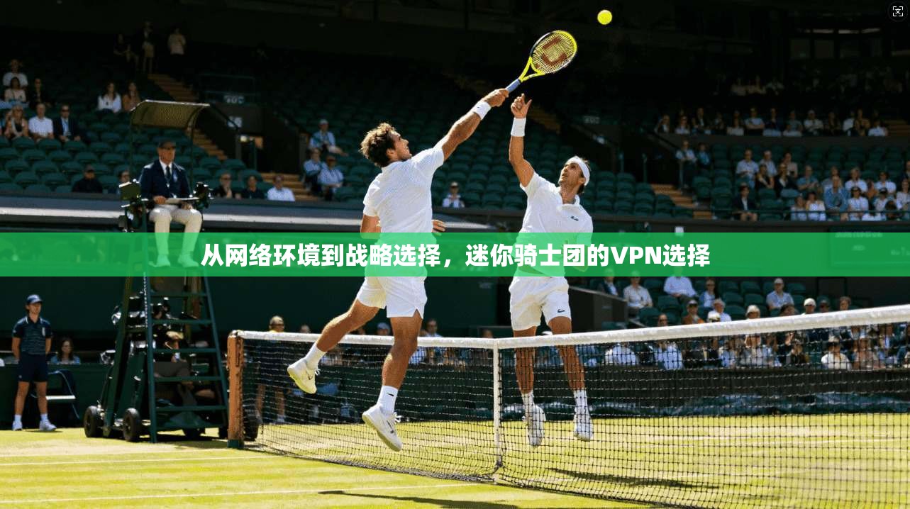 从网络环境到战略选择,迷你骑士团的VPN选择