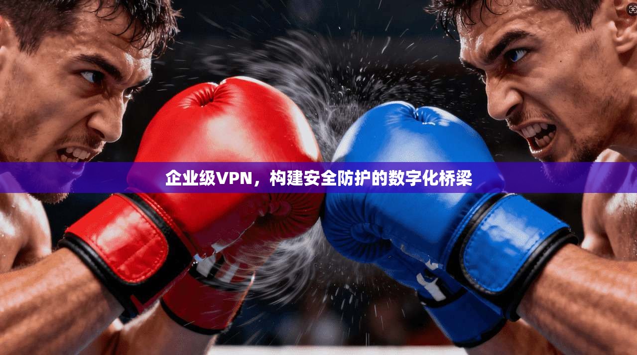 企业级VPN,构建安全防护的数字化桥梁