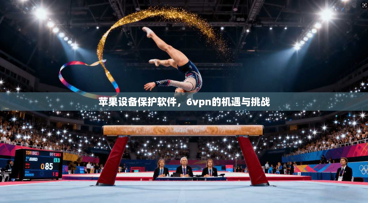 苹果设备保护软件，6vpn的机遇与挑战