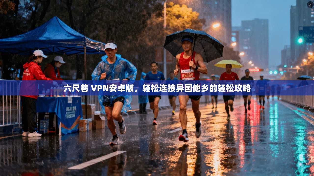 六尺巷 VPN安卓版,轻松连接异国他乡的轻松攻略
