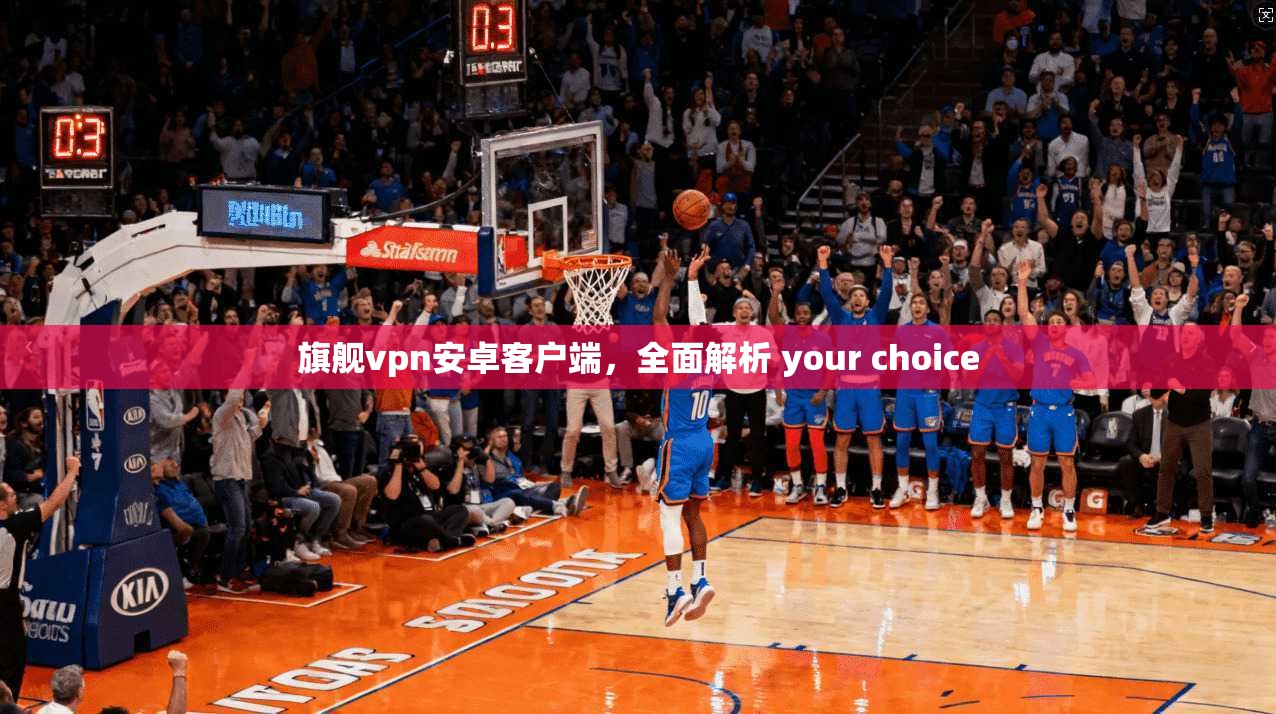 旗舰vpn安卓客户端，全面解析 your choice