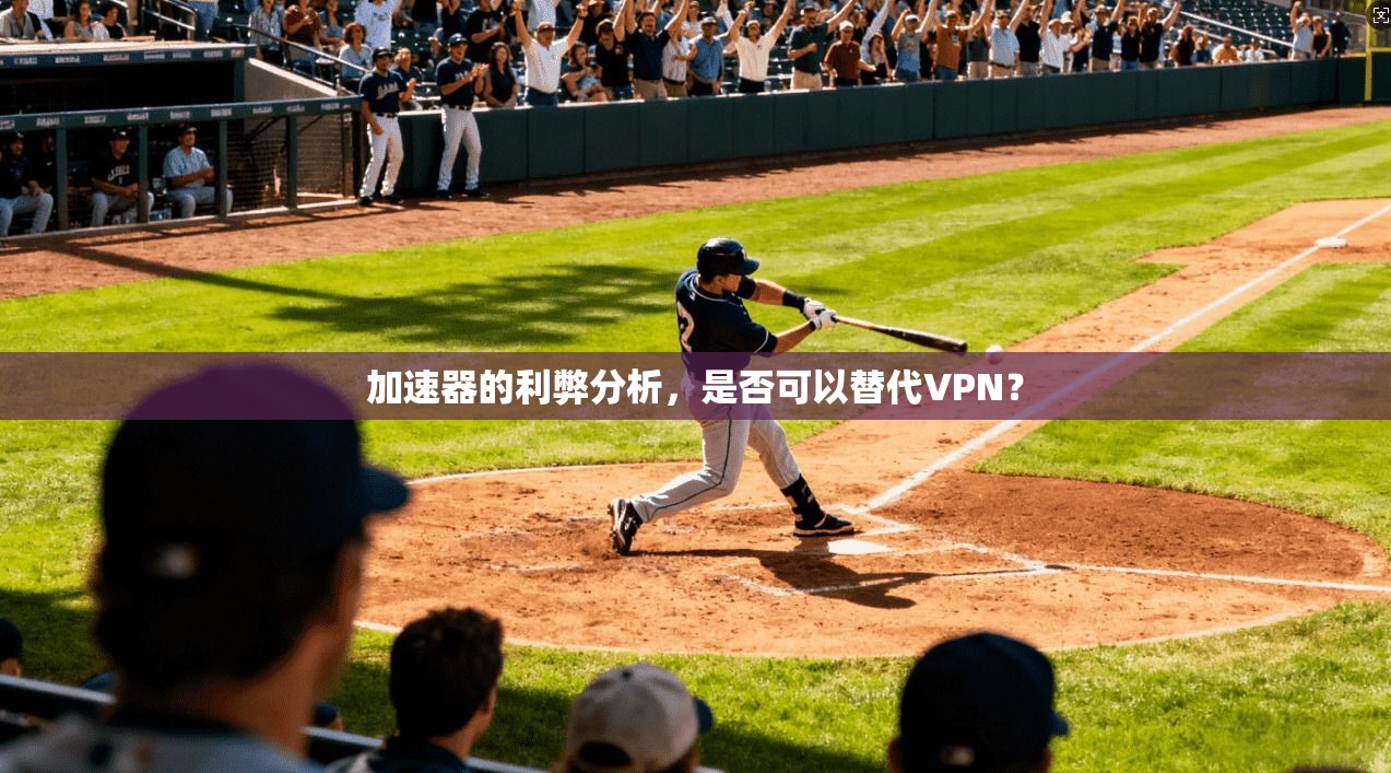 加速器的利弊分析,是否可以替代VPN?