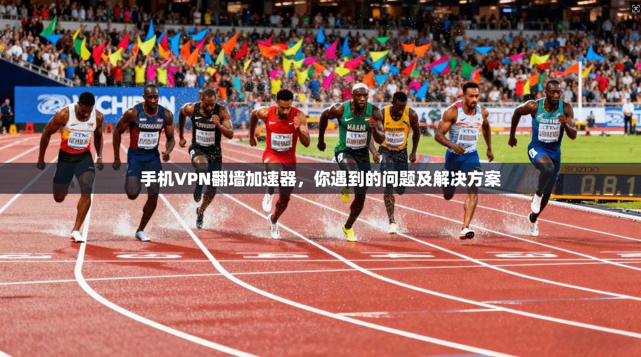 手机VPN翻墙加速器，你遇到的问题及解决方案