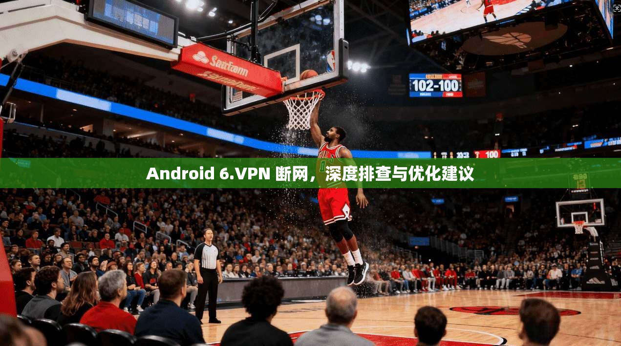 Android 6.VPN 断网，深度排查与优化建议