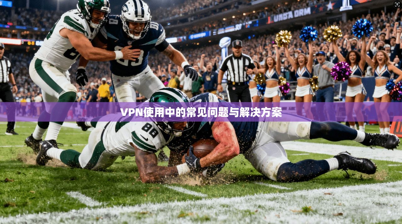 VPN使用中的常见问题与解决方案