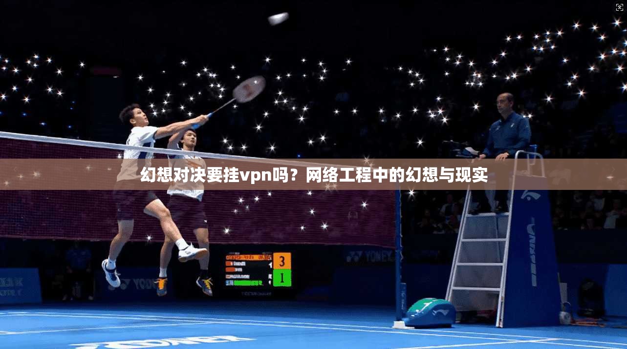 幻想对决要挂vpn吗?网络工程中的幻想与现实