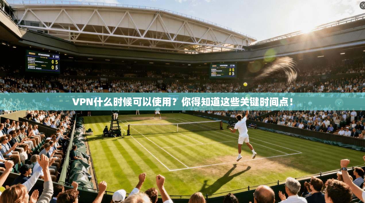 VPN什么时候可以使用?你得知道这些关键时间点!