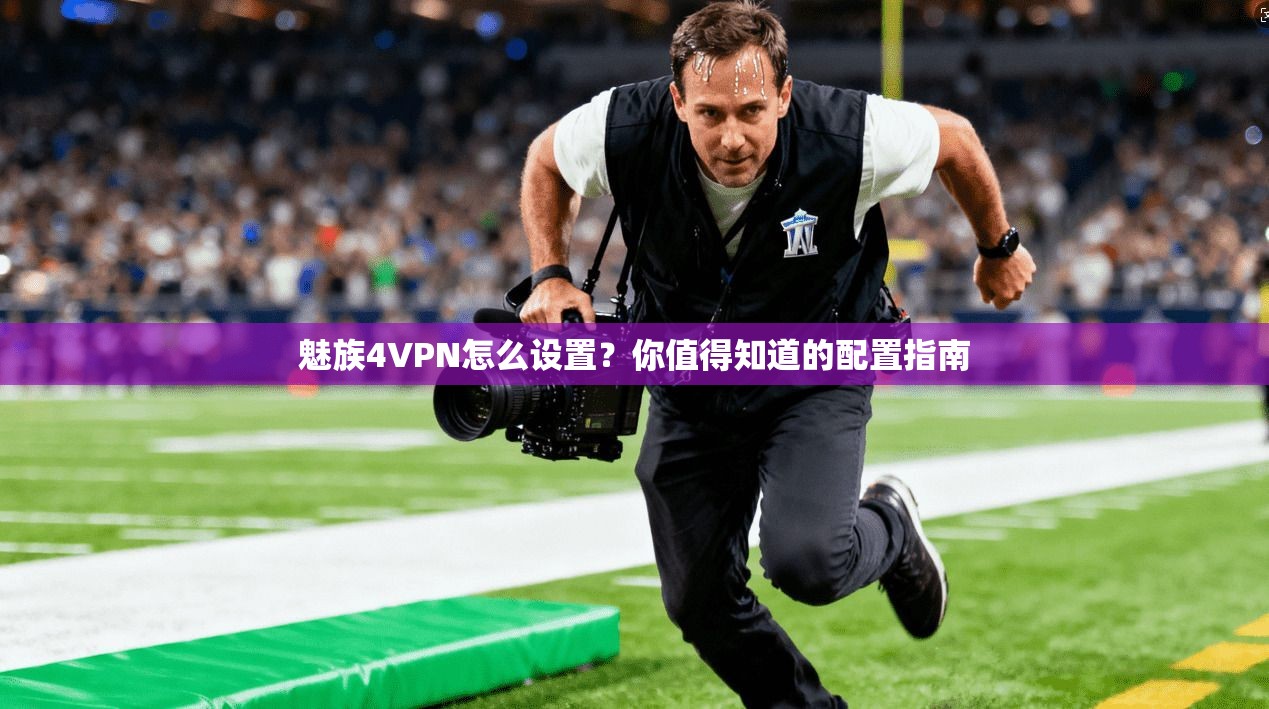 魅族4VPN怎么设置？你值得知道的配置指南