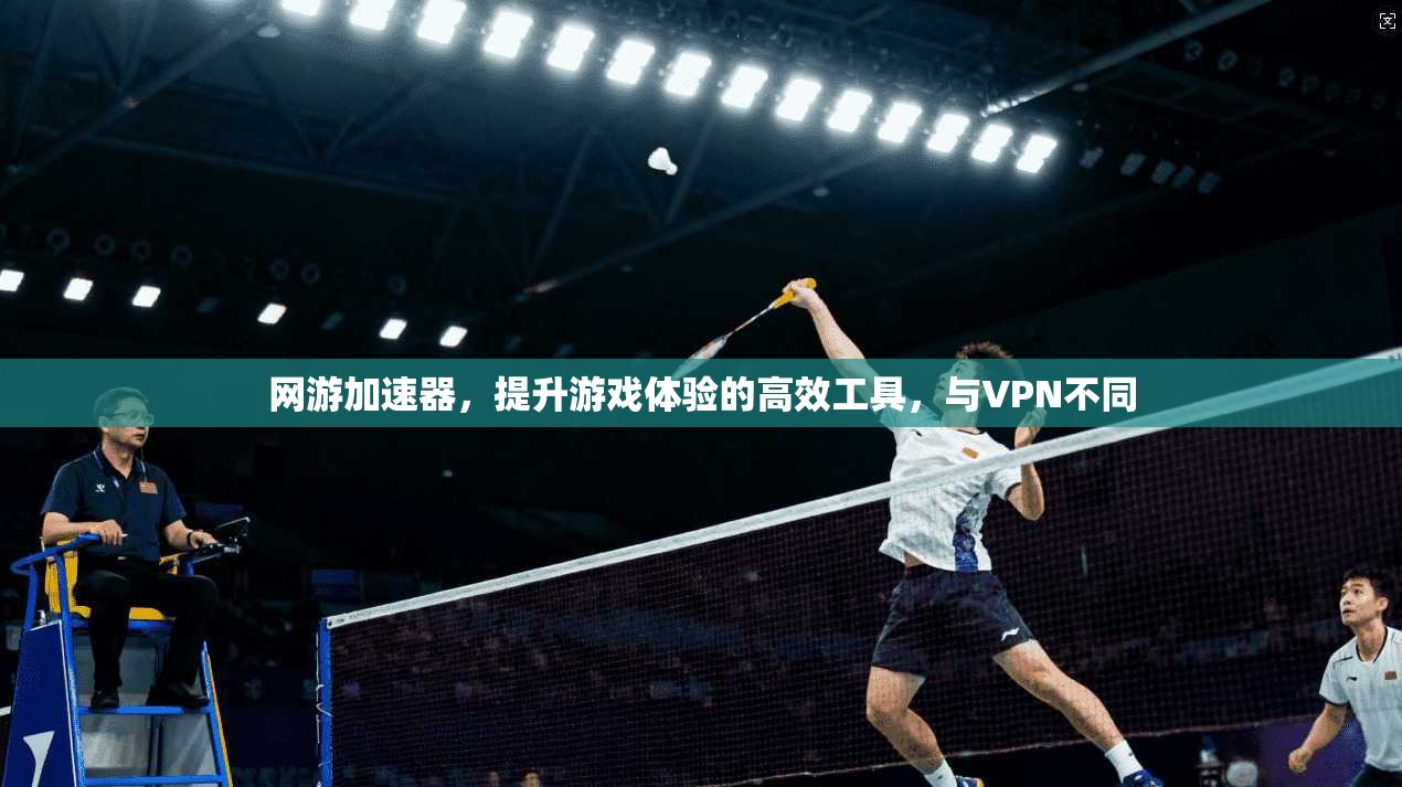 网游加速器,提升游戏体验的高效工具,与VPN不同