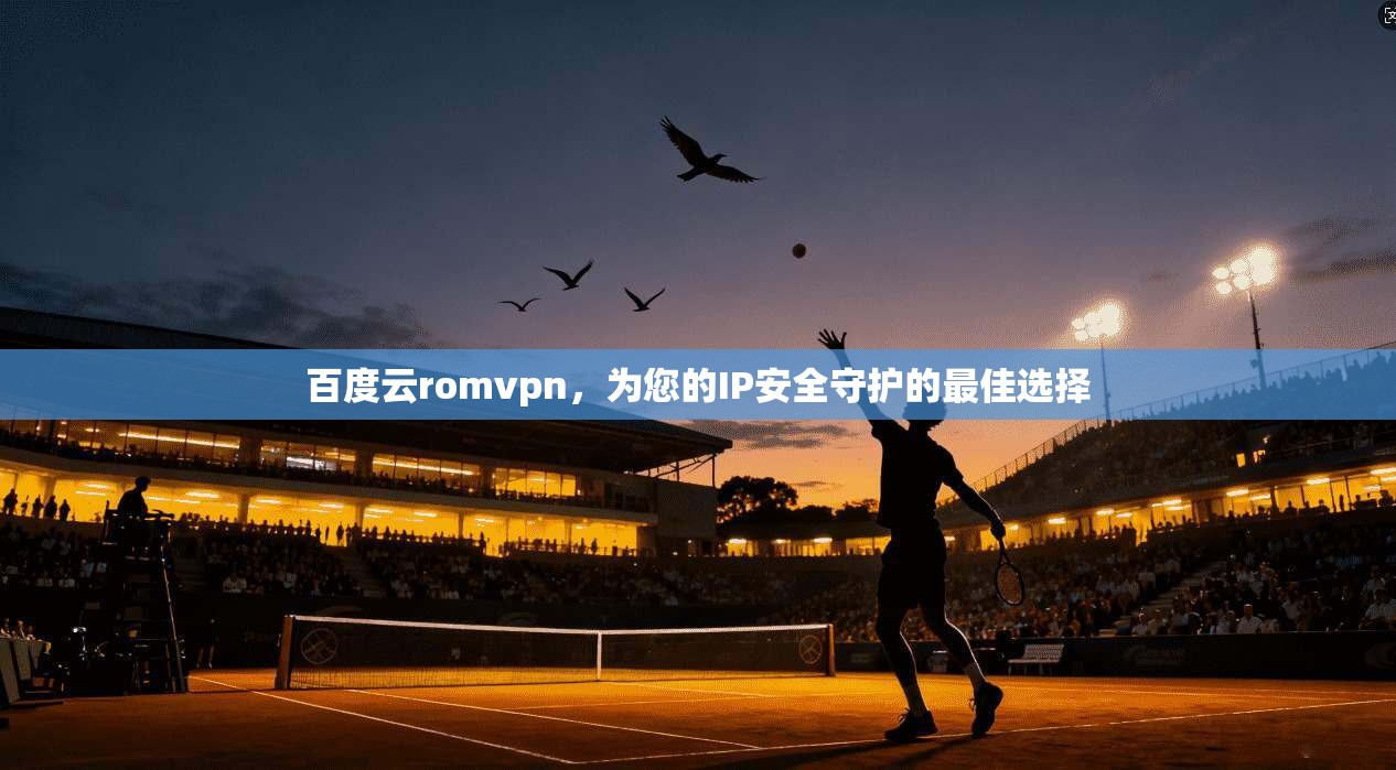 百度云romvpn，为您的IP安全守护的最佳选择