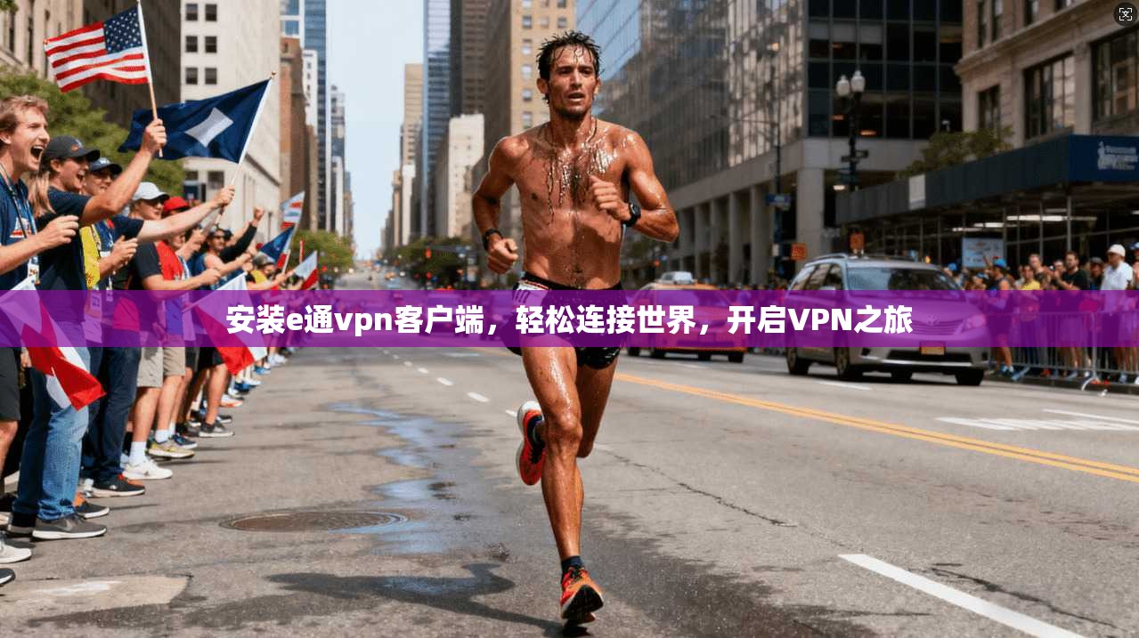 安装e通vpn客户端，轻松连接世界，开启VPN之旅
