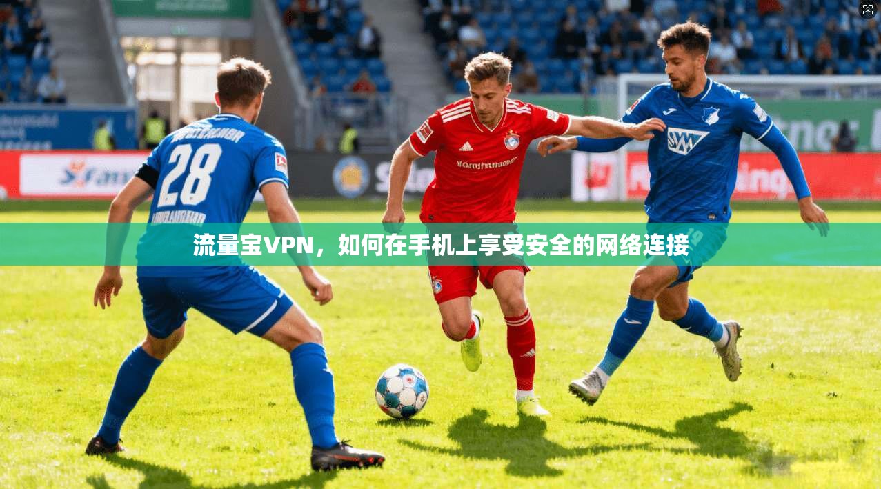 流量宝VPN，如何在手机上享受安全的网络连接