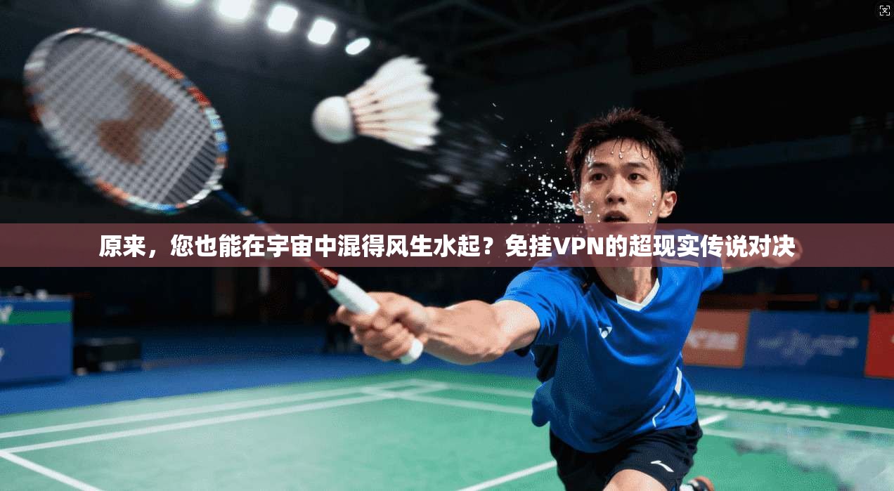 原来,您也能在宇宙中混得风生水起?免挂VPN的超现实传说对决