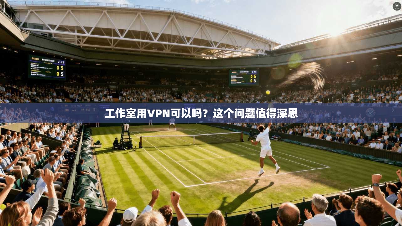 工作室用VPN可以吗？这个问题值得深思