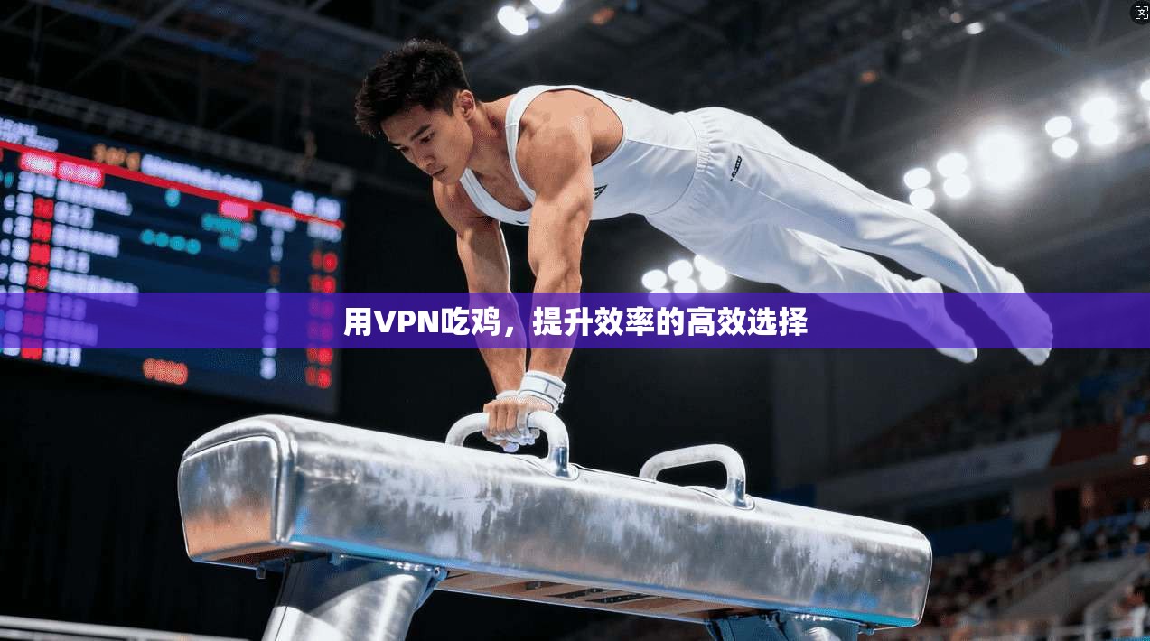 用VPN吃鸡，提升效率的高效选择