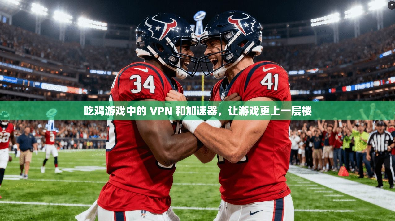 吃鸡游戏中的 VPN 和加速器，让游戏更上一层楼
