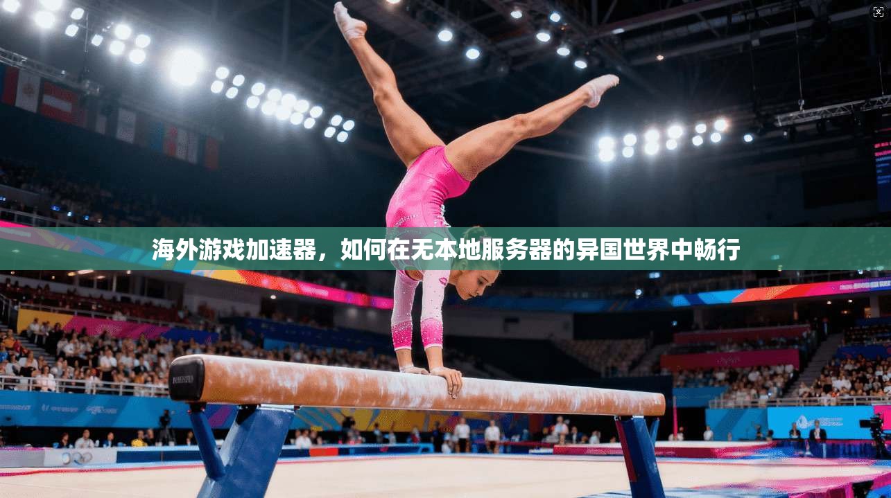 海外游戏加速器,如何在无本地服务器的异国世界中畅行