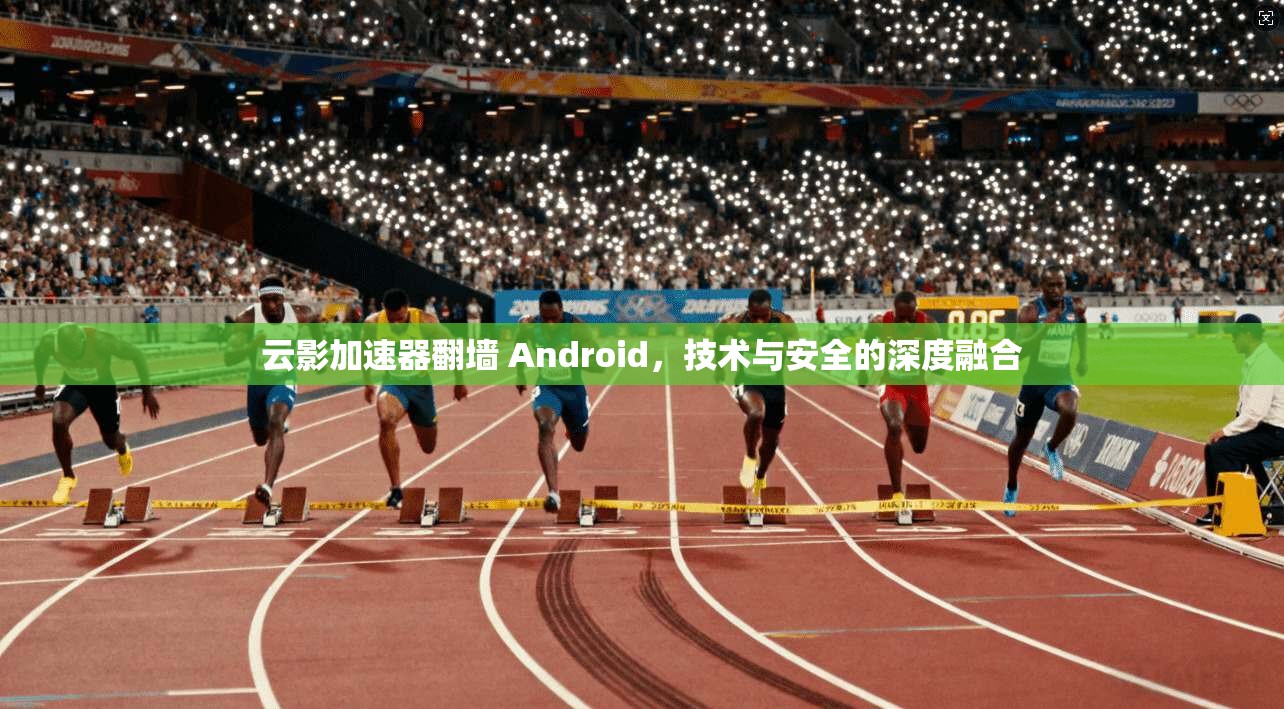 云影加速器翻墙 Android,技术与安全的深度融合