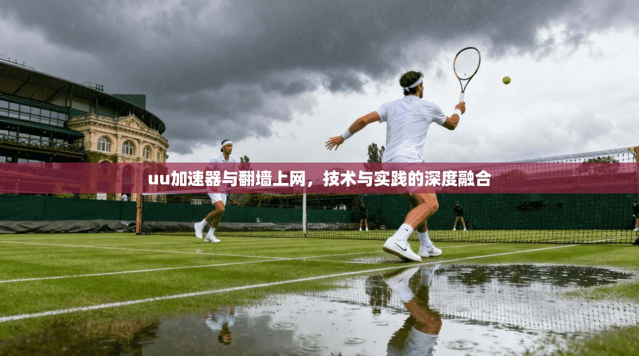 uu加速器与翻墙上网,技术与实践的深度融合