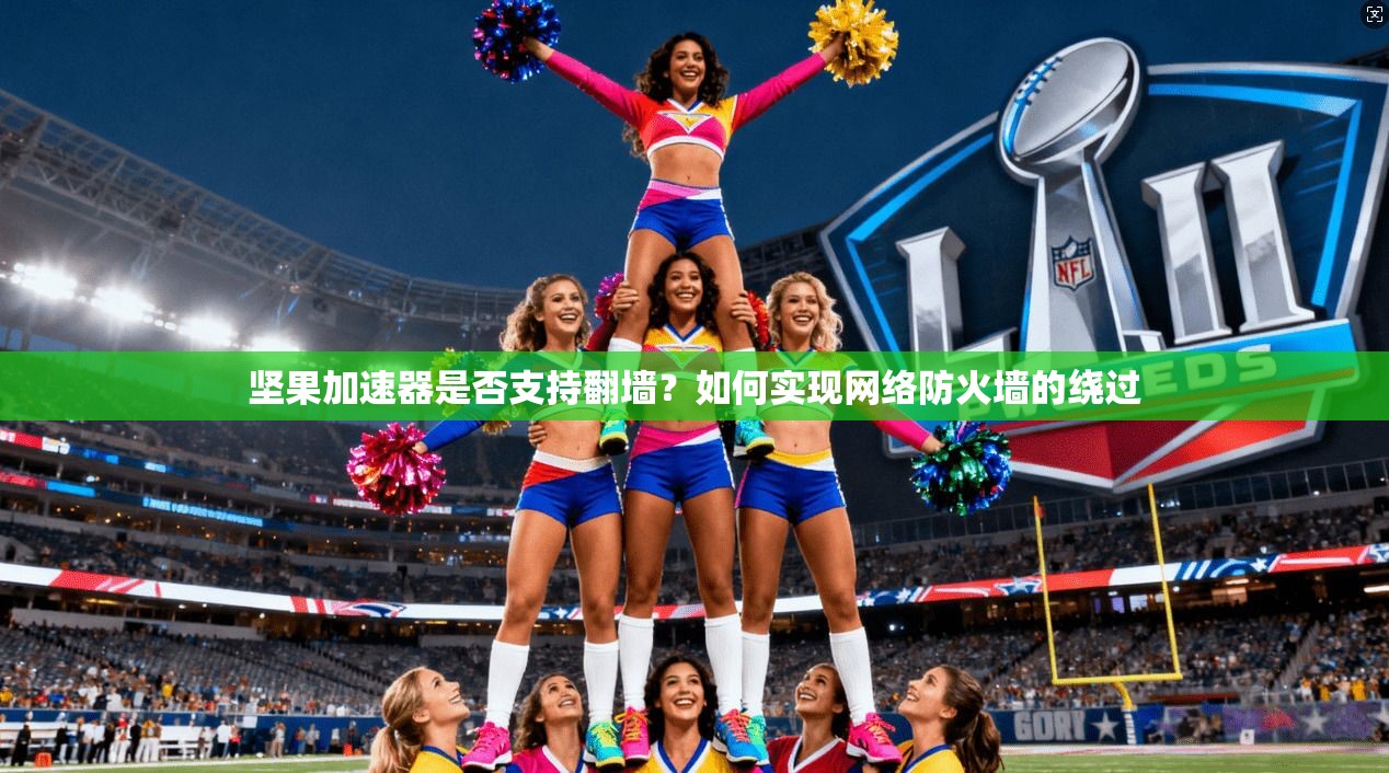 坚果加速器是否支持翻墙?如何实现网络防火墙的绕过