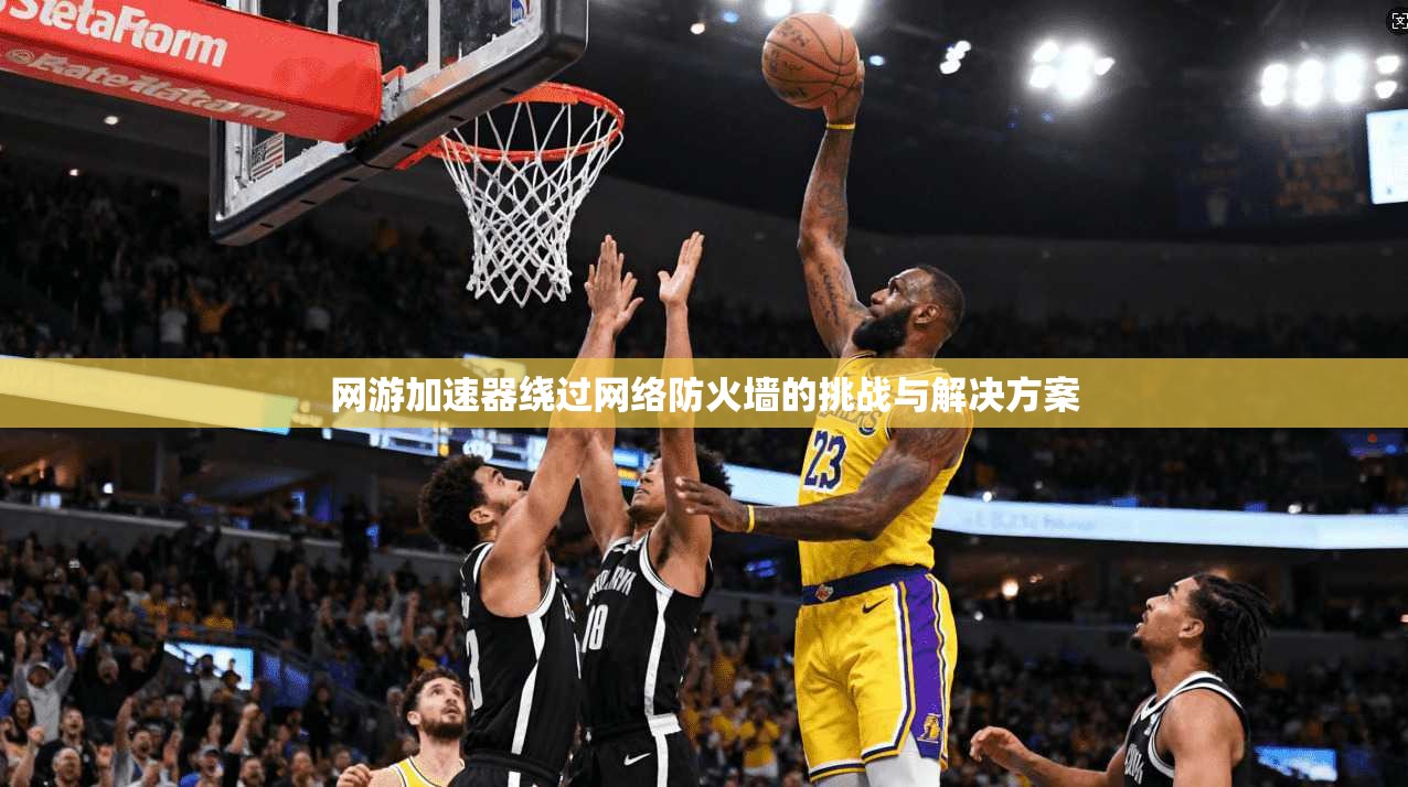 网游加速器绕过网络防火墙的挑战与解决方案