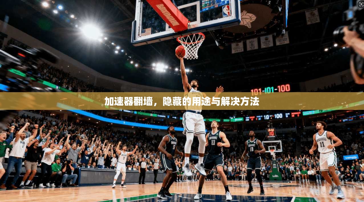 加速器翻墙，隐藏的用途与解决方法