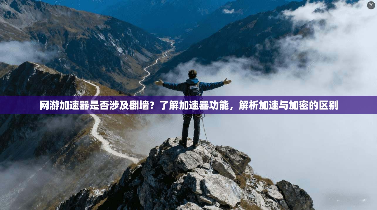 网游加速器是否涉及翻墙?了解加速器功能,解析加速与加密的区别