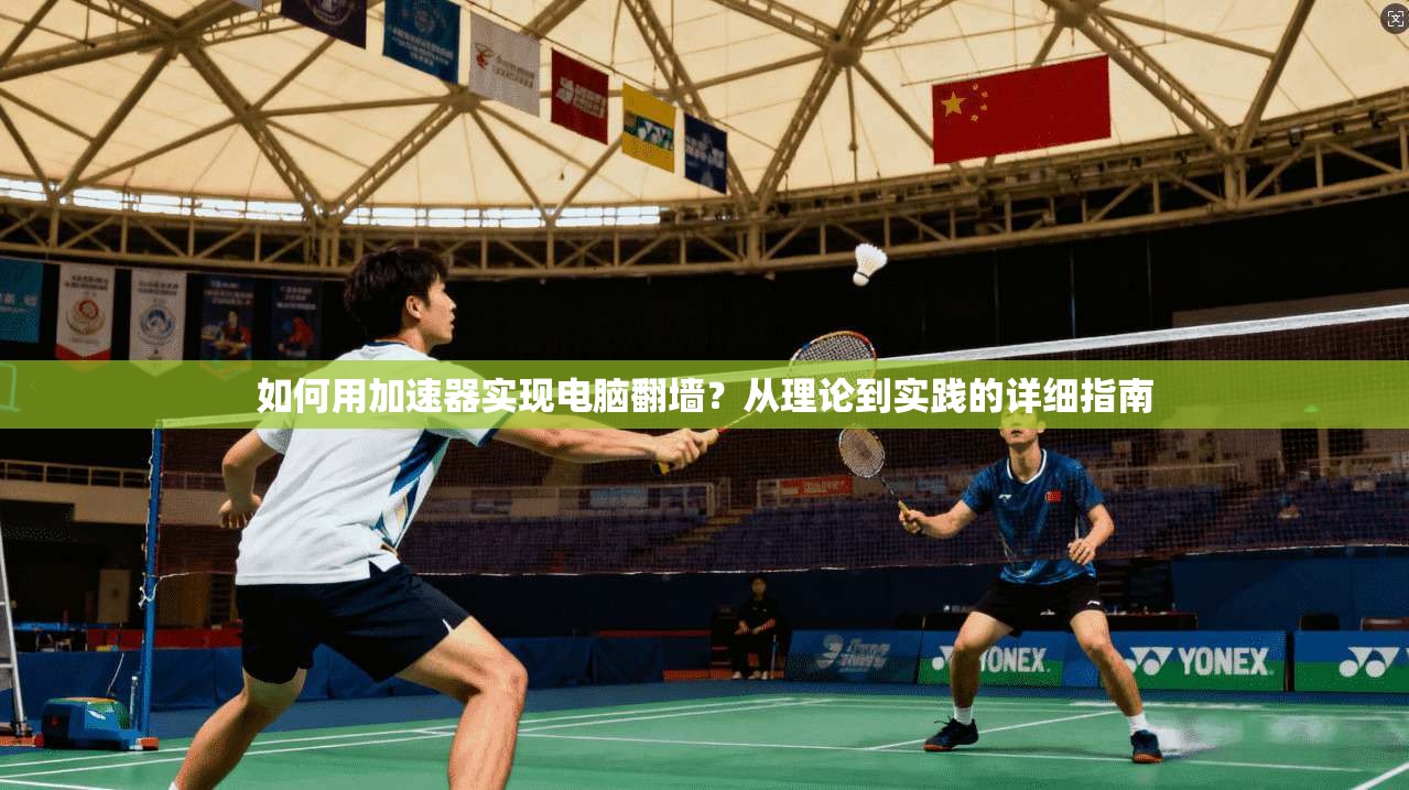 如何用加速器实现电脑翻墙？从理论到实践的详细指南