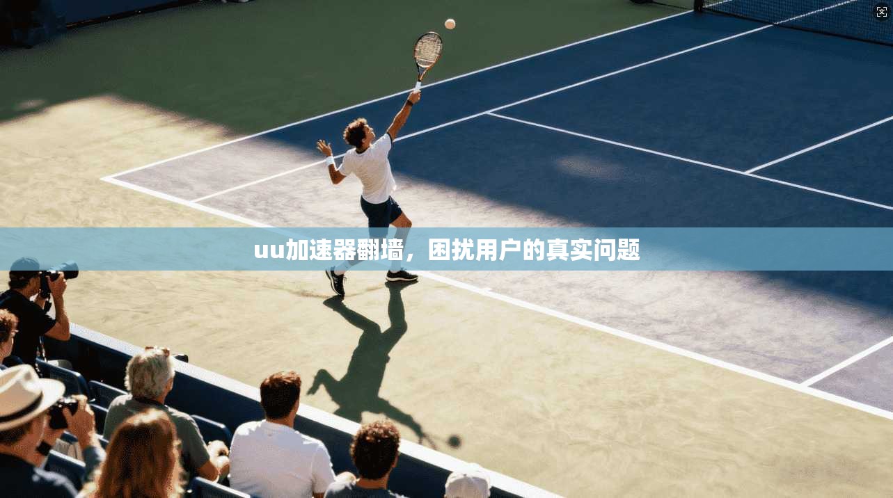 uu加速器翻墙，困扰用户的真实问题