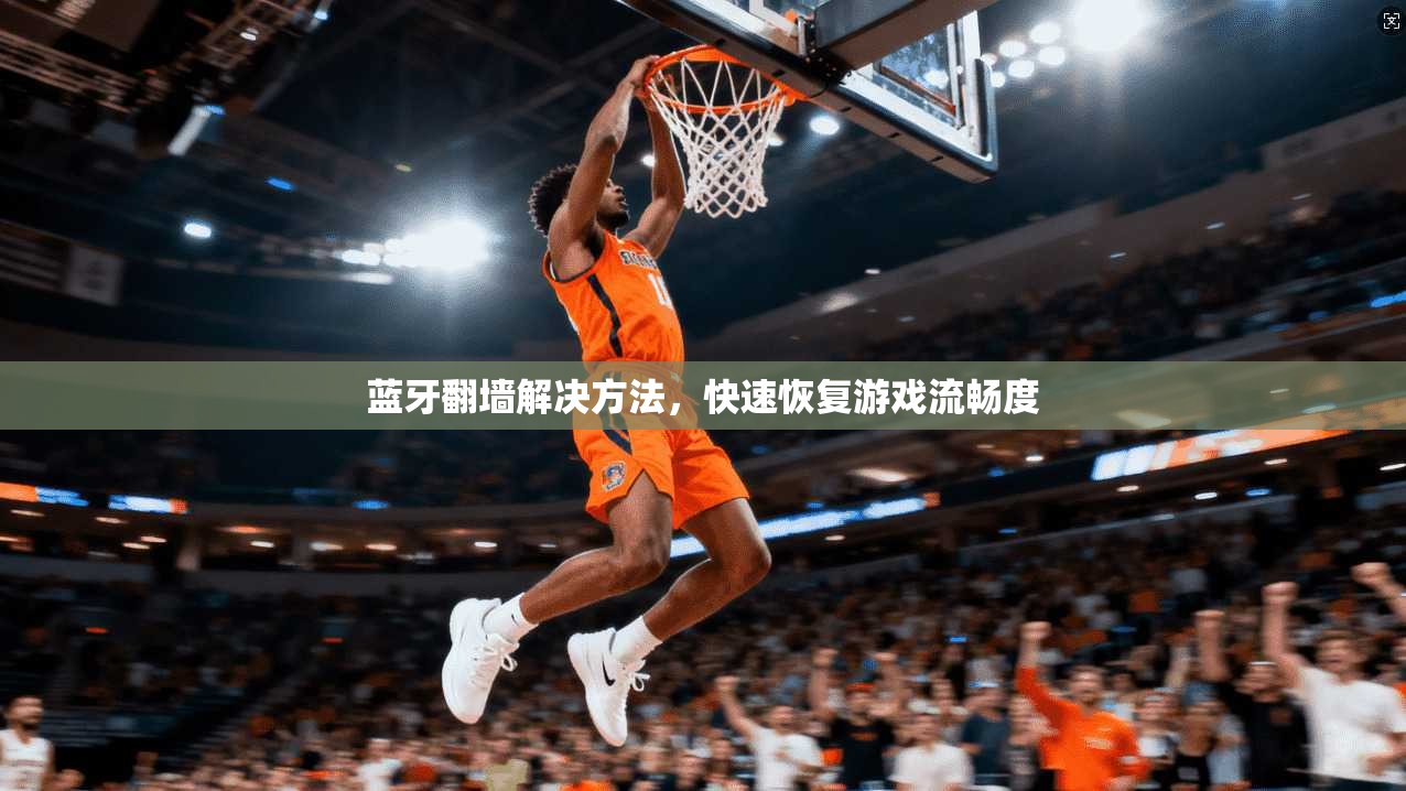 蓝牙翻墙解决方法,快速恢复游戏流畅度