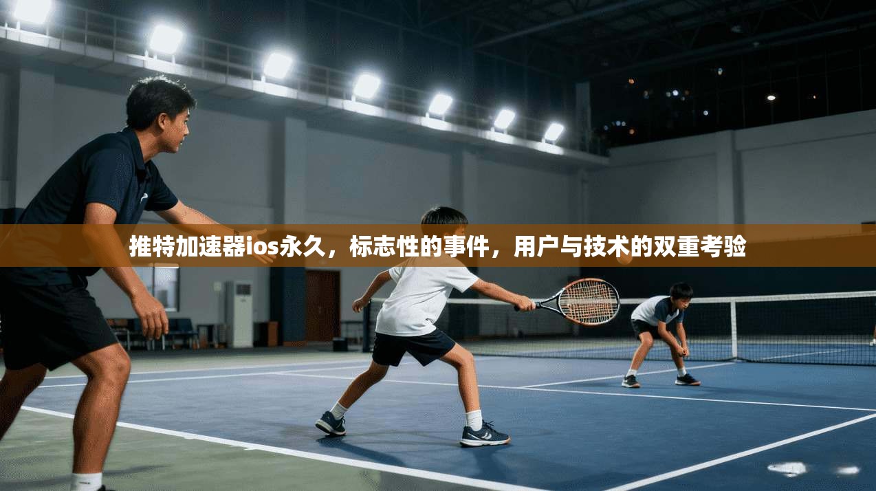 推特加速器ios永久，标志性的事件，用户与技术的双重考验